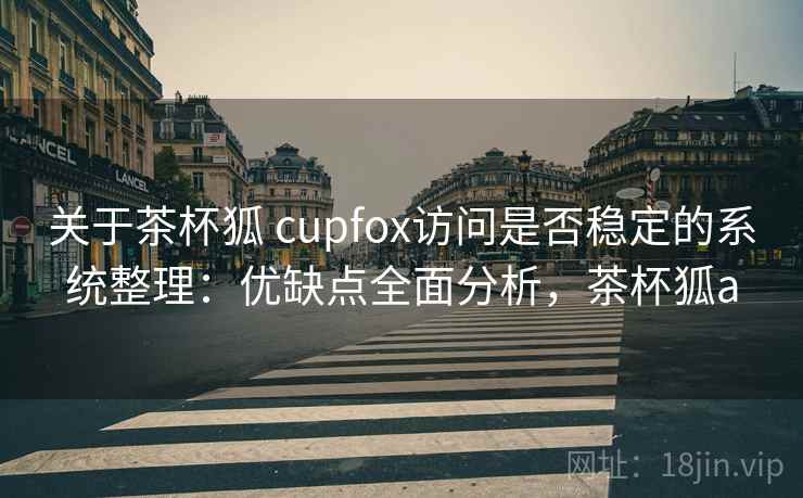 关于茶杯狐 cupfox访问是否稳定的系统整理：优缺点全面分析，茶杯狐a