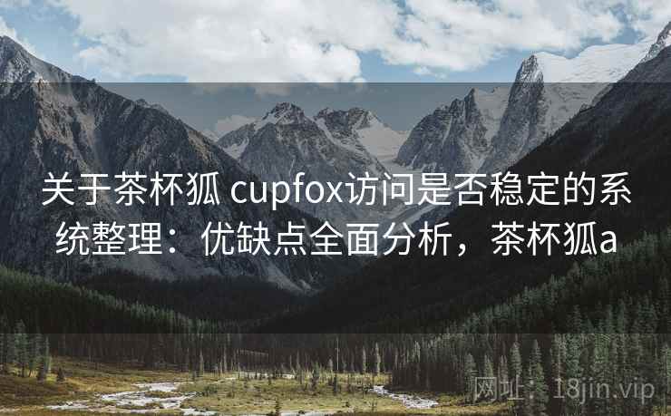 关于茶杯狐 cupfox访问是否稳定的系统整理：优缺点全面分析，茶杯狐a