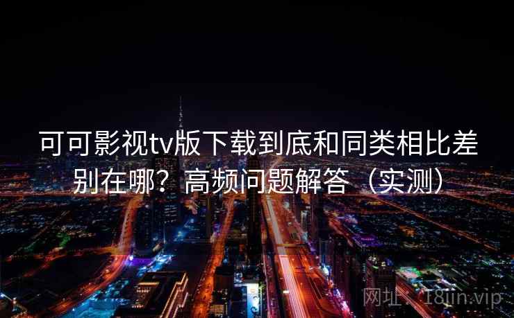 可可影视tv版下载到底和同类相比差别在哪？高频问题解答（实测）