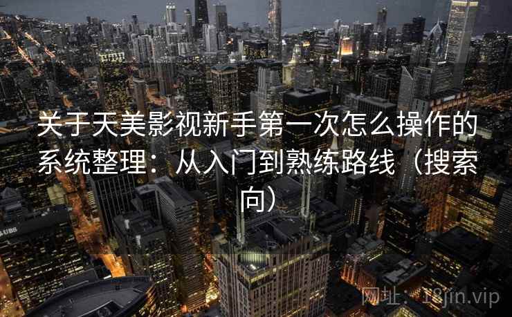 关于天美影视新手第一次怎么操作的系统整理：从入门到熟练路线（搜索向）