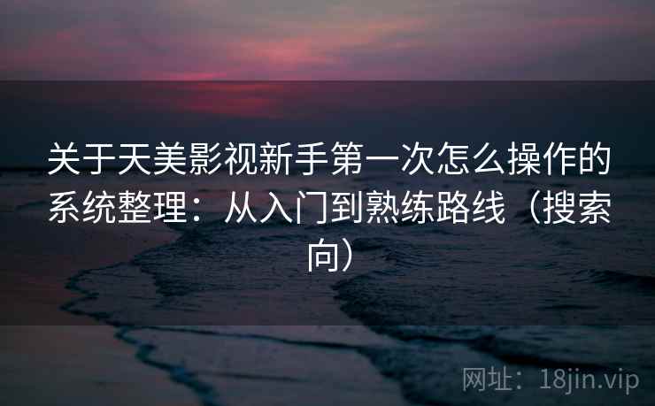关于天美影视新手第一次怎么操作的系统整理：从入门到熟练路线（搜索向）