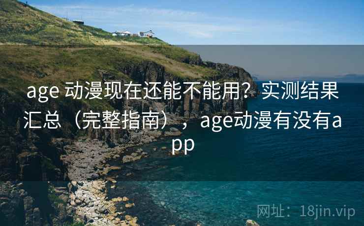 age 动漫现在还能不能用？实测结果汇总（完整指南），age动漫有没有app