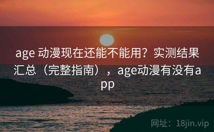 age 动漫现在还能不能用？实测结果汇总（完整指南），age动漫有没有app