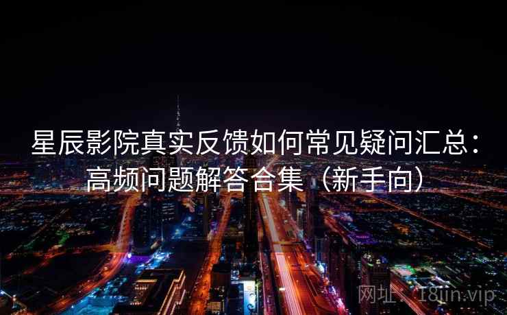 星辰影院真实反馈如何常见疑问汇总：高频问题解答合集（新手向）