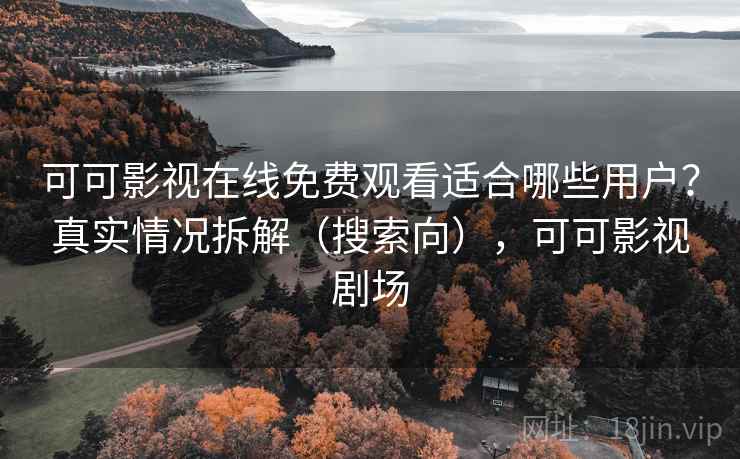 可可影视在线免费观看适合哪些用户？真实情况拆解（搜索向），可可影视剧场