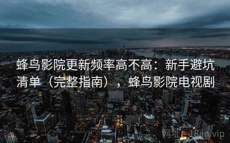 蜂鸟影院更新频率高不高：新手避坑清单（完整指南），蜂鸟影院电视剧
