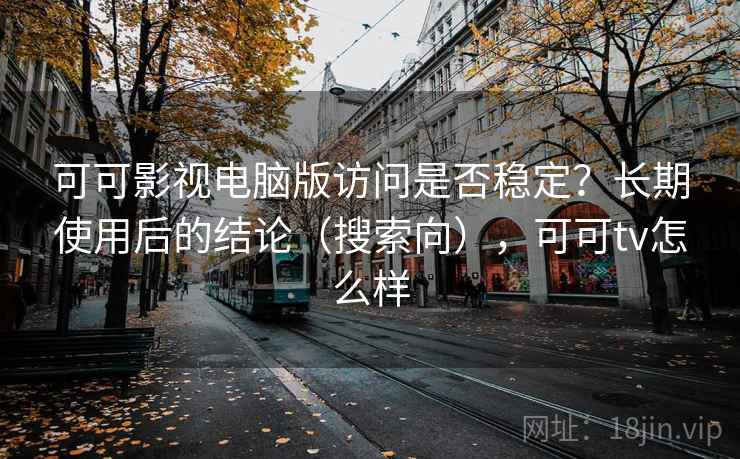 可可影视电脑版访问是否稳定？长期使用后的结论（搜索向），可可tv怎么样