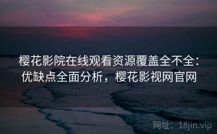 樱花影院在线观看资源覆盖全不全：优缺点全面分析，樱花影视网官网