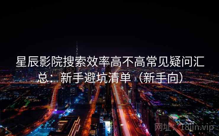 星辰影院搜索效率高不高常见疑问汇总：新手避坑清单（新手向）