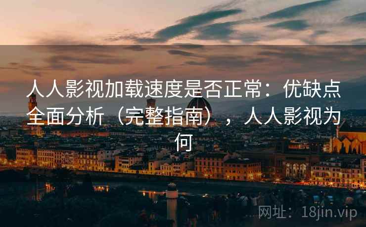 人人影视加载速度是否正常：优缺点全面分析（完整指南），人人影视为何