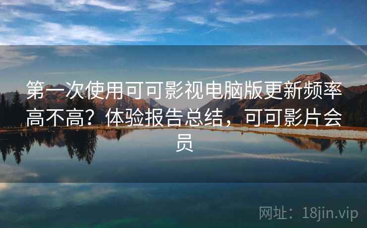 第一次使用可可影视电脑版更新频率高不高？体验报告总结，可可影片会员
