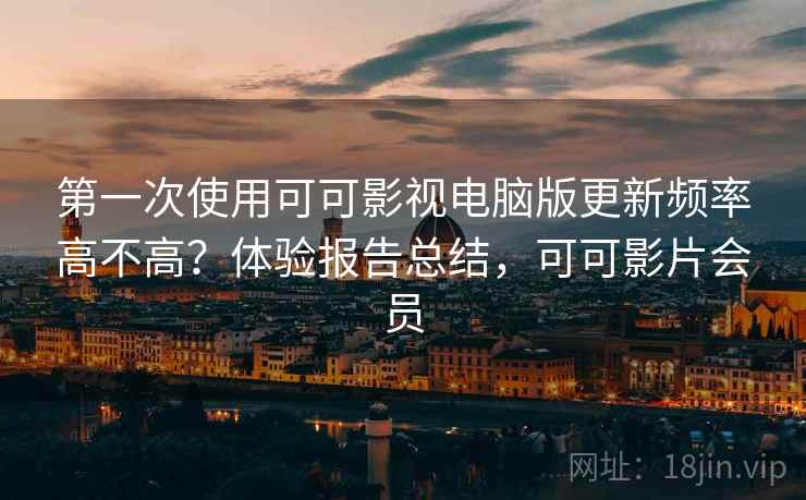 第一次使用可可影视电脑版更新频率高不高？体验报告总结，可可影片会员