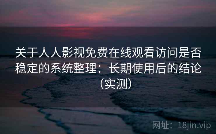关于人人影视免费在线观看访问是否稳定的系统整理：长期使用后的结论（实测）