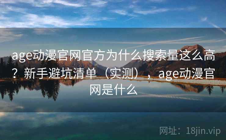 age动漫官网官方为什么搜索量这么高？新手避坑清单（实测），age动漫官网是什么