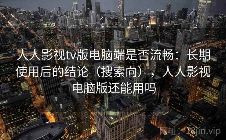 人人影视tv版电脑端是否流畅：长期使用后的结论（搜索向），人人影视电脑版还能用吗