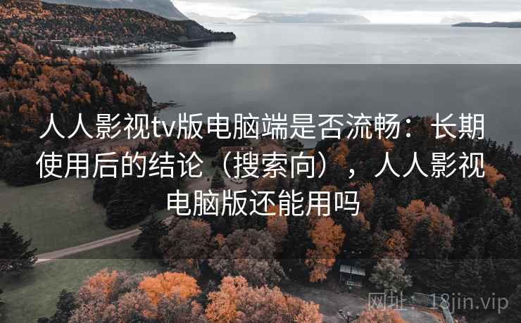 人人影视tv版电脑端是否流畅：长期使用后的结论（搜索向），人人影视电脑版还能用吗