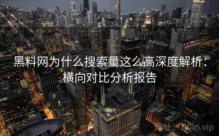黑料网为什么搜索量这么高深度解析：横向对比分析报告