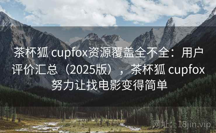茶杯狐 cupfox资源覆盖全不全：用户评价汇总（2025版），茶杯狐 cupfox 努力让找电影变得简单