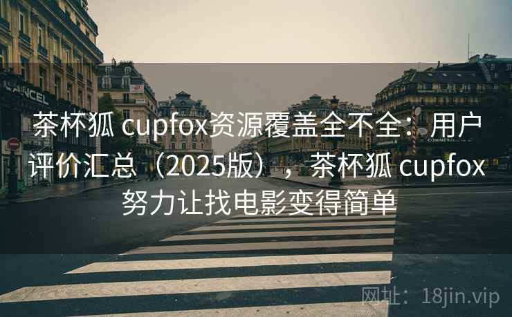茶杯狐 cupfox资源覆盖全不全:用户评价汇总(2025版),茶杯狐 cupfox 努力让找电影变得简单 茶杯狐 cupfox资源覆盖全不全:用户评价汇总(2025版),茶杯狐 cupfox 努力让找电影变得简单