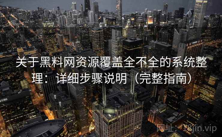 关于黑料网资源覆盖全不全的系统整理:详细步骤说明(完整指南) 关于黑料网资源覆盖全不全的系统整理:详细步骤说明(完整指南)