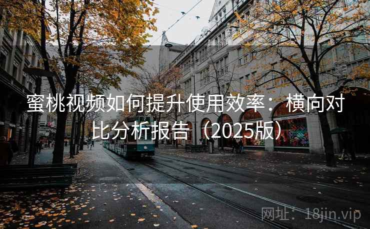 蜜桃视频如何提升使用效率：横向对比分析报告（2025版）