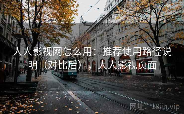 人人影视网怎么用:推荐使用路径说明(对比后),人人影视页面 人人影视网怎么用:推荐使用路径说明(对比后),人人影视页面