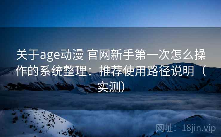 关于age动漫 官网新手第一次怎么操作的系统整理:推荐使用路径说明(实测) 关于age动漫 官网新手第一次怎么操作的系统整理:推荐使用路径说明(实测)