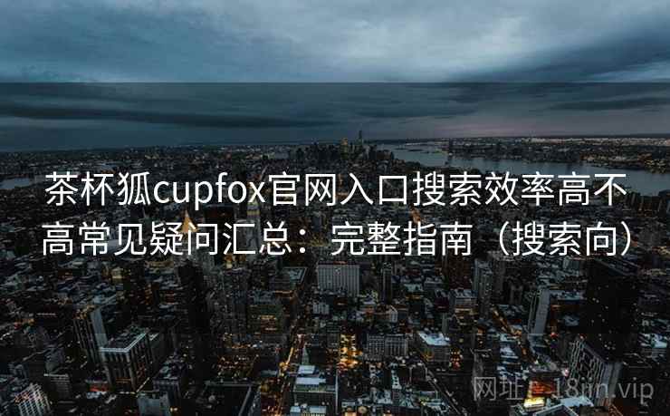 茶杯狐cupfox官网入口搜索效率高不高常见疑问汇总:完整指南(搜索向) 茶杯狐cupfox官网入口搜索效率高不高常见疑问汇总:完整指南(搜索向)