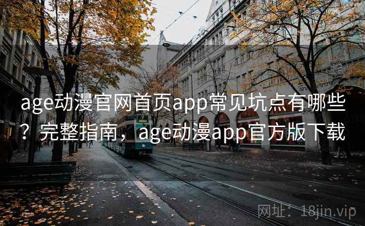 age动漫官网首页app常见坑点有哪些？完整指南，age动漫app官方版下载
