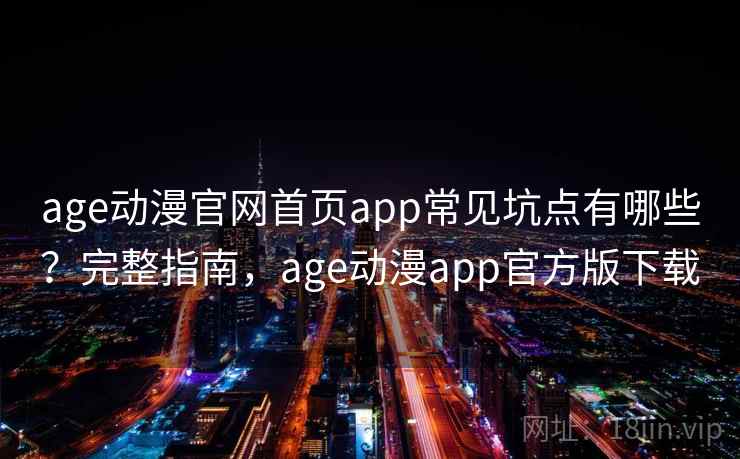 age动漫官网首页app常见坑点有哪些?完整指南,age动漫app官方版下载 age动漫官网首页app常见坑点有哪些?完整指南,age动漫app官方版下载