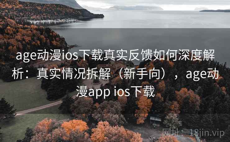 age动漫ios下载真实反馈如何深度解析：真实情况拆解（新手向），age动漫app ios下载