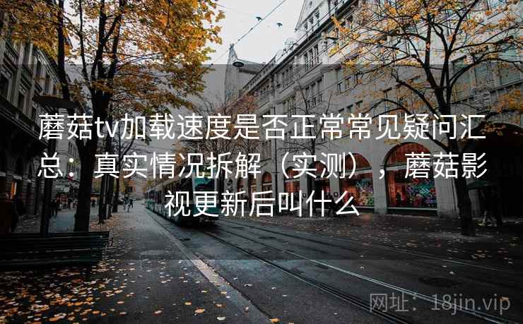 蘑菇tv加载速度是否正常常见疑问汇总:真实情况拆解(实测),蘑菇影视更新后叫什么 蘑菇tv加载速度是否正常常见疑问汇总:真实情况拆解(实测),蘑菇影视更新后叫什么