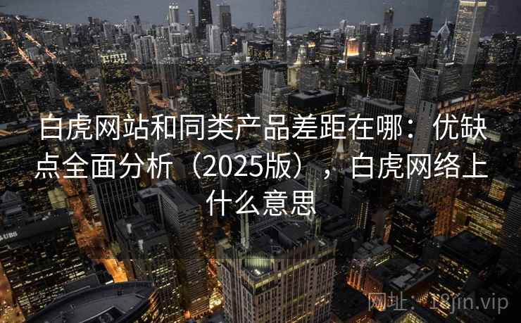 白虎网站和同类产品差距在哪：优缺点全面分析（2025版），白虎网络上什么意思