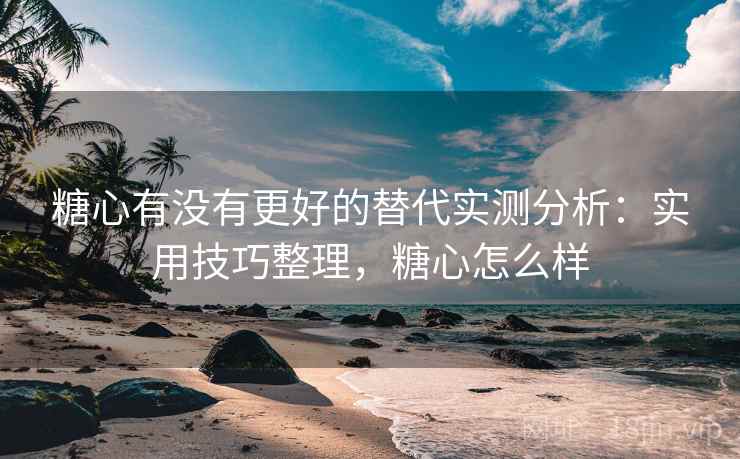 糖心有没有更好的替代实测分析:实用技巧整理,糖心怎么样 糖心有没有更好的替代实测分析:实用技巧整理,糖心怎么样