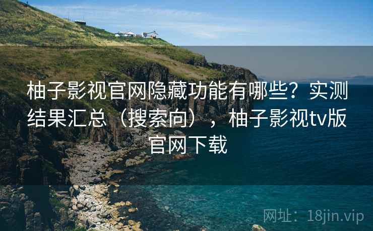 柚子影视官网隐藏功能有哪些？实测结果汇总（搜索向），柚子影视tv版官网下载