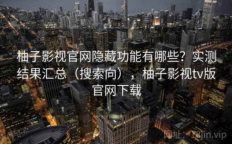 柚子影视官网隐藏功能有哪些?实测结果汇总(搜索向),柚子影视tv版官网下载 柚子影视官网隐藏功能有哪些?实测结果汇总(搜索向),柚子影视tv版官网下载
