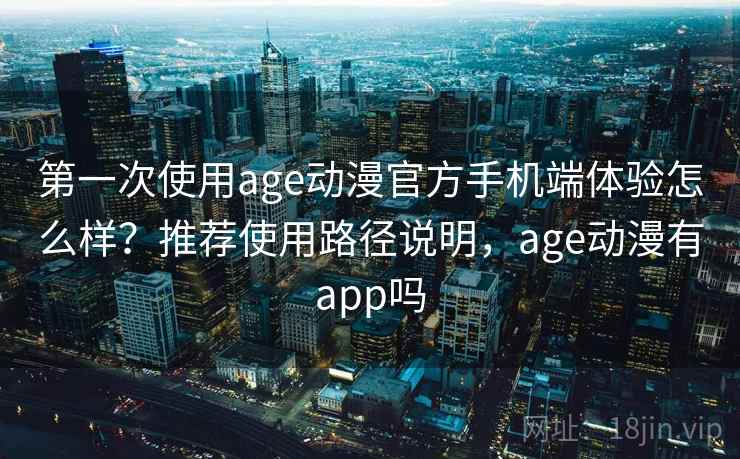 第一次使用age动漫官方手机端体验怎么样？推荐使用路径说明，age动漫有app吗