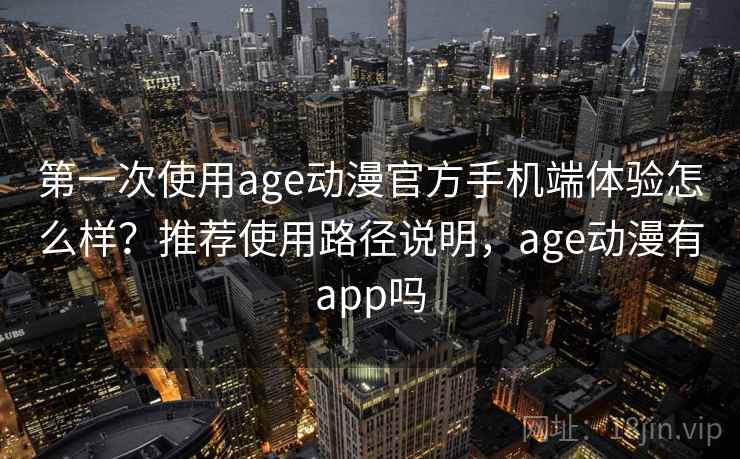 第一次使用age动漫官方手机端体验怎么样?推荐使用路径说明,age动漫有app吗 第一次使用age动漫官方手机端体验怎么样?推荐使用路径说明,age动漫有app吗