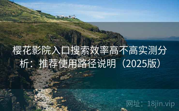 樱花影院入口搜索效率高不高实测分析：推荐使用路径说明（2025版）
