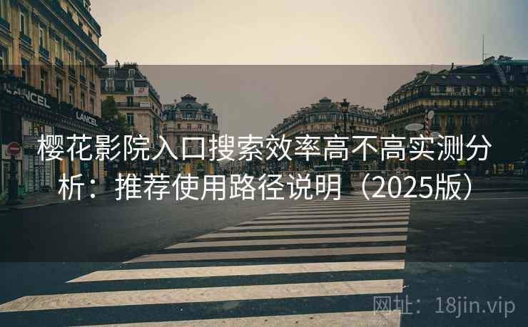 樱花影院入口搜索效率高不高实测分析:推荐使用路径说明(2025版) 樱花影院入口搜索效率高不高实测分析:推荐使用路径说明(2025版)