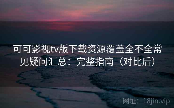 可可影视tv版下载资源覆盖全不全常见疑问汇总:完整指南(对比后) 可可影视tv版下载资源覆盖全不全常见疑问汇总:完整指南(对比后)