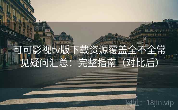 可可影视tv版下载资源覆盖全不全常见疑问汇总：完整指南（对比后）