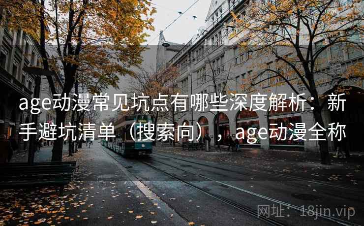 age动漫常见坑点有哪些深度解析:新手避坑清单(搜索向),age动漫全称 age动漫常见坑点有哪些深度解析:新手避坑清单(搜索向),age动漫全称