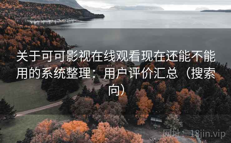 关于可可影视在线观看现在还能不能用的系统整理：用户评价汇总（搜索向）