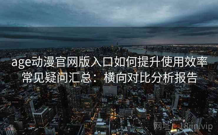 age动漫官网版入口如何提升使用效率常见疑问汇总:横向对比分析报告 age动漫官网版入口如何提升使用效率常见疑问汇总:横向对比分析报告