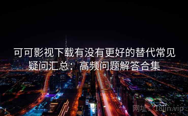 可可影视下载有没有更好的替代常见疑问汇总:高频问题解答合集 可可影视下载有没有更好的替代常见疑问汇总:高频问题解答合集