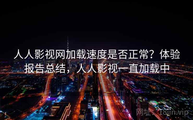 人人影视网加载速度是否正常？体验报告总结，人人影视一直加载中