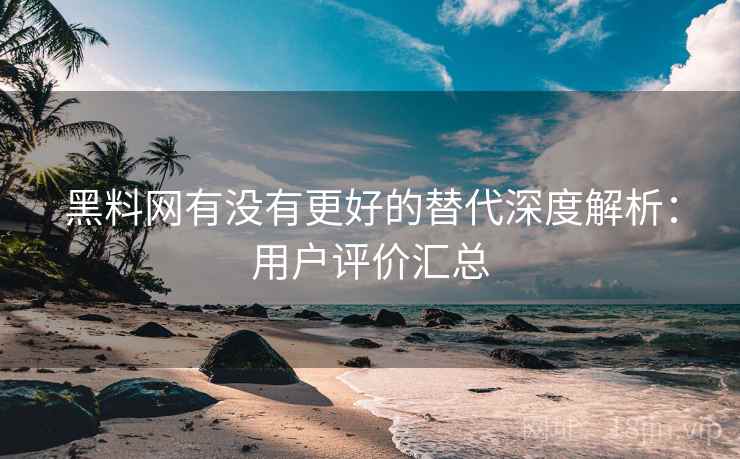 黑料网有没有更好的替代深度解析：用户评价汇总