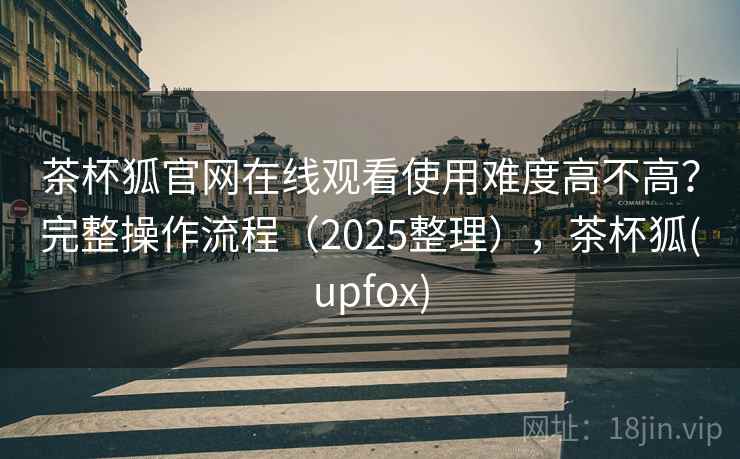 茶杯狐官网在线观看使用难度高不高？完整操作流程（2025整理），茶杯狐(upfox)