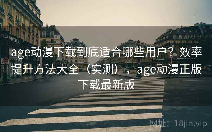 age动漫下载到底适合哪些用户?效率提升方法大全(实测),age动漫正版下载最新版 age动漫下载到底适合哪些用户?效率提升方法大全(实测),age动漫正版下载最新版
